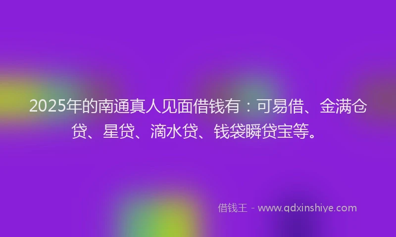 2025年的南通真人见面借钱有:可易借、金满仓贷、星贷、滴水贷、钱袋瞬贷宝等。