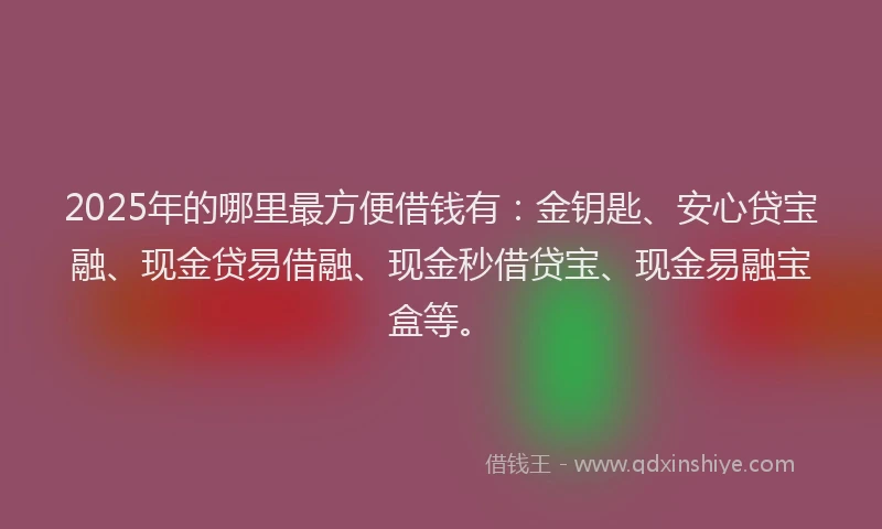 2025年的哪里最方便借钱有：金钥匙、安心贷宝融、现金贷易借融、现金秒借贷宝、现金易融宝盒等。