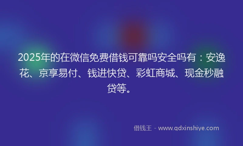 2025年的在微信免费借钱可靠吗安全吗有：安逸花、京享易付、钱进快贷、彩虹商城、现金秒融贷等。