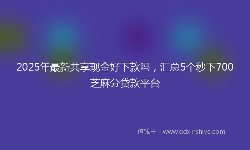 2025年最新共享现金好下款吗，汇总5个秒下700芝麻分贷款平台