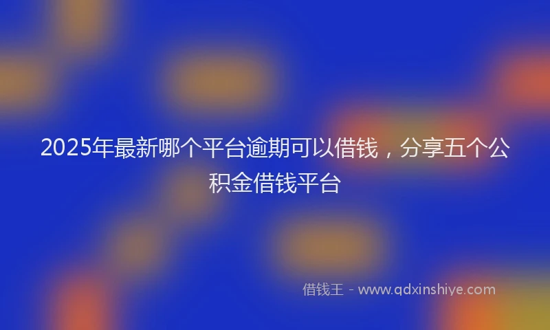 2025年最新哪个平台逾期可以借钱，分享五个公积金借钱平台
