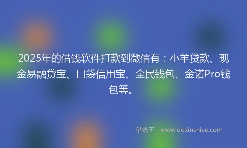 2025年的借钱软件打款到微信有：小羊贷款、现金易融贷宝、口袋信用宝、全民钱包、金诺Pro钱包等。