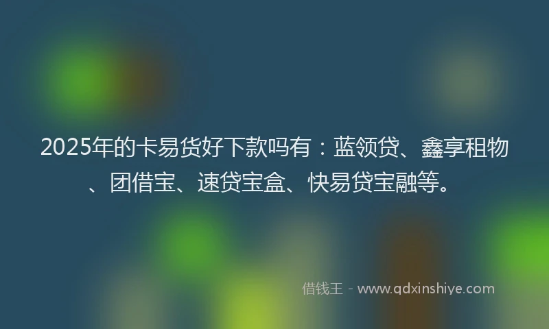 2025年的卡易货好下款吗有：蓝领贷、鑫享租物、团借宝、速贷宝盒、快易贷宝融等。