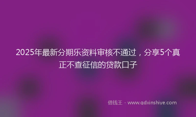 2025年最新分期乐资料审核不通过，分享5个真正不查征信的贷款口子