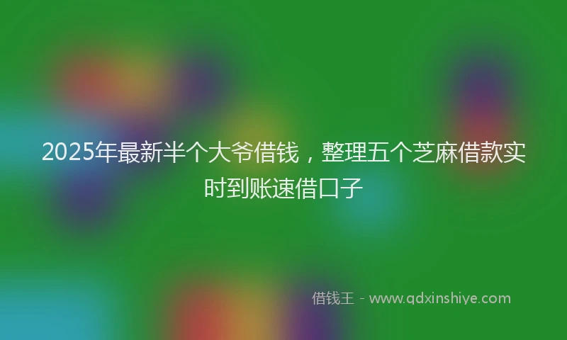 2025年最新半个大爷借钱，整理五个芝麻借款实时到账速借口子