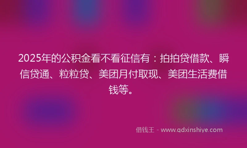 2025年的公积金看不看征信有：拍拍贷借款、瞬信贷通、粒粒贷、美团月付取现、美团生活费借钱等。