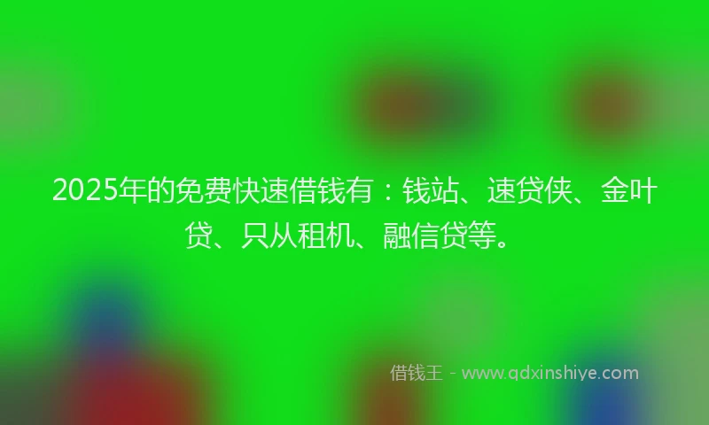 2025年的免费快速借钱有：钱站、速贷侠、金叶贷、只从租机、融信贷等。