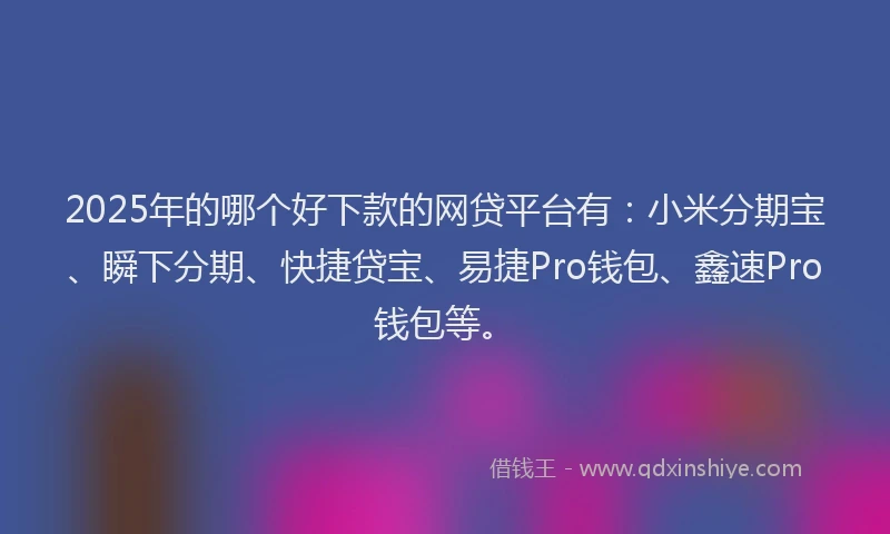 2025年的哪个好下款的网贷平台有：小米分期宝、瞬下分期、快捷贷宝、易捷Pro钱包、鑫速Pro钱包等。