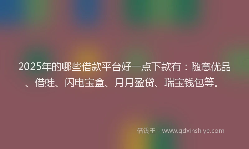 2025年的哪些借款平台好一点下款有：随意优品、借蛙、闪电宝盒、月月盈贷、瑞宝钱包等。