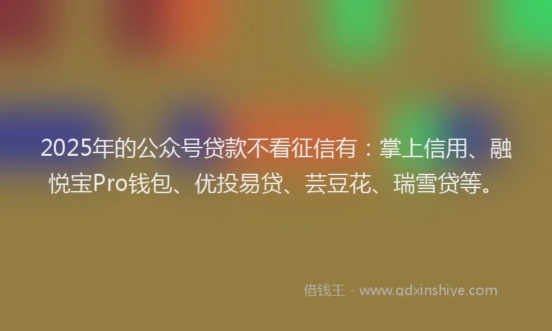 2025年的公众号贷款不看征信有：掌上信用、融悦宝Pro钱包、优投易贷、芸豆花、瑞雪贷等。