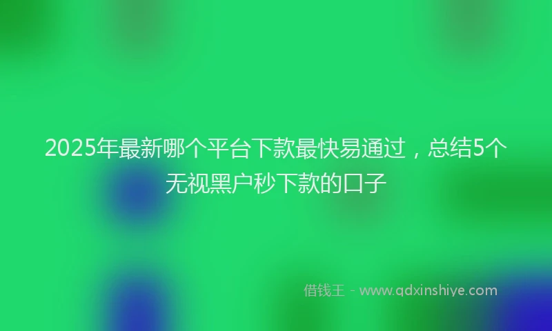 2025年最新哪个平台下款最快易通过，总结5个无视黑户秒下款的口子