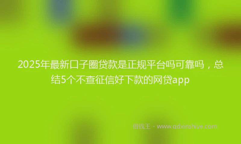 2025年最新口子圈贷款是正规平台吗可靠吗，总结5个不查征信好下款的网贷app
