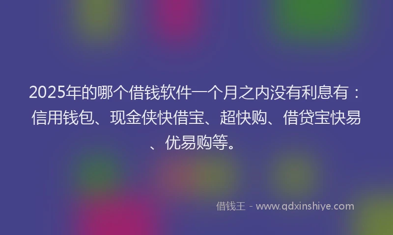 2025年的哪个借钱软件一个月之内没有利息有：信用钱包、现金侠快借宝、超快购、借贷宝快易、优易购等。