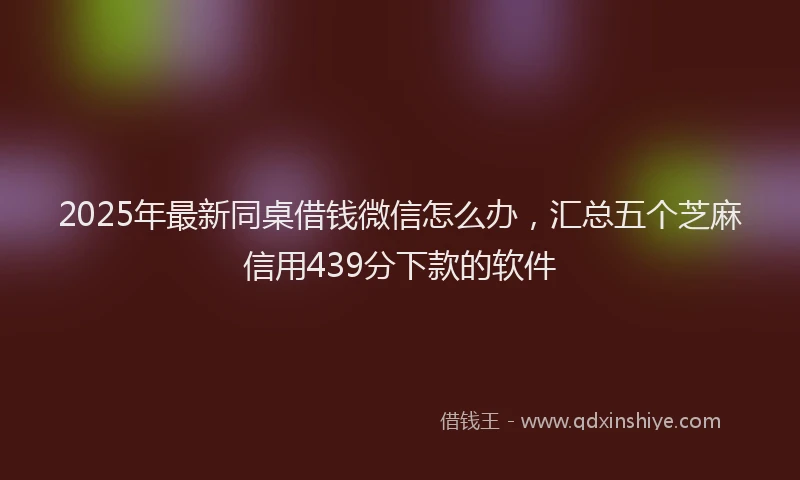 2025年最新同桌借钱微信怎么办，汇总五个芝麻信用439分下款的软件