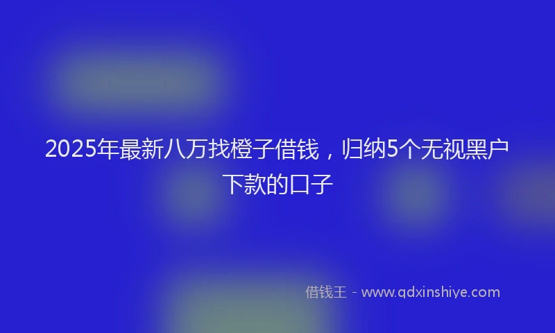 2025年最新八万找橙子借钱，归纳5个无视黑户下款的口子