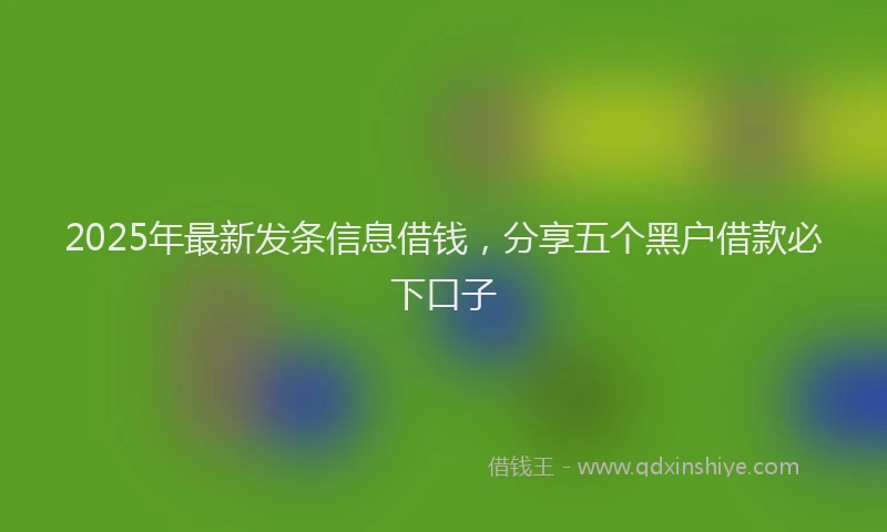 2025年最新发条信息借钱，分享五个黑户借款必下口子