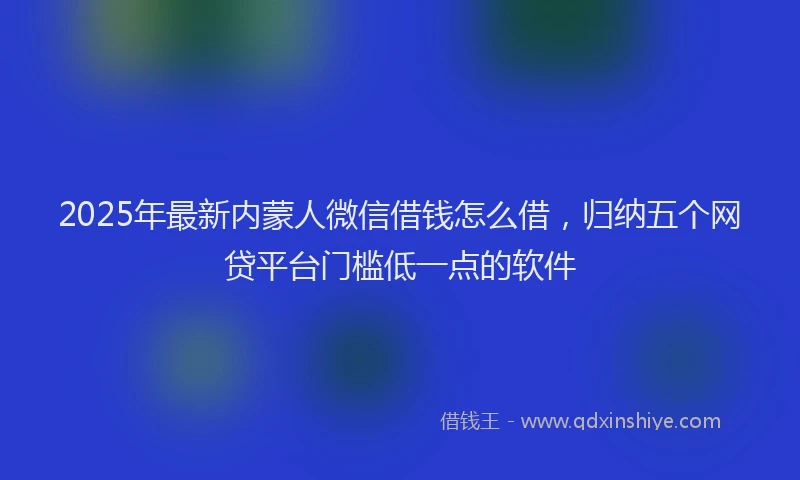 2025年最新内蒙人微信借钱怎么借，归纳五个网贷平台门槛低一点的软件
