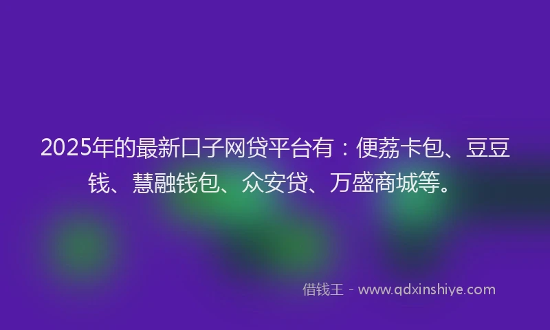 2025年的最新口子网贷平台有：便荔卡包、豆豆钱、慧融钱包、众安贷、万盛商城等。