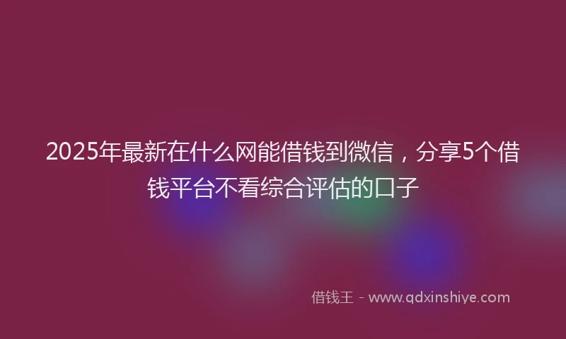 2025年最新在什么网能借钱到微信，分享5个借钱平台不看综合评估的口子
