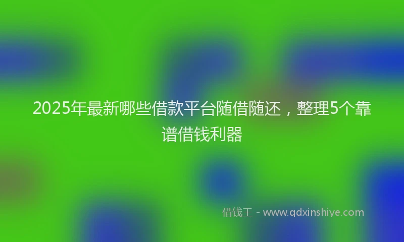 2025年最新哪些借款平台随借随还，整理5个靠谱借钱利器