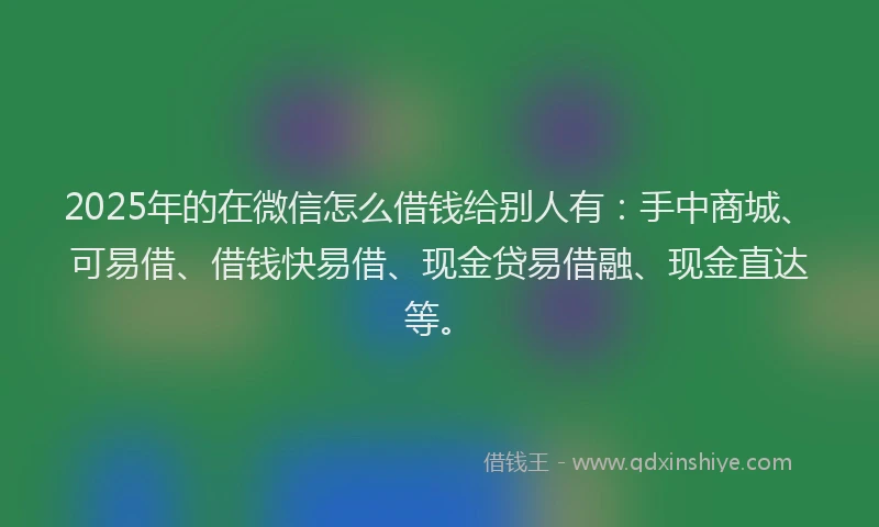 2025年的在微信怎么借钱给别人有：手中商城、可易借、借钱快易借、现金贷易借融、现金直达等。