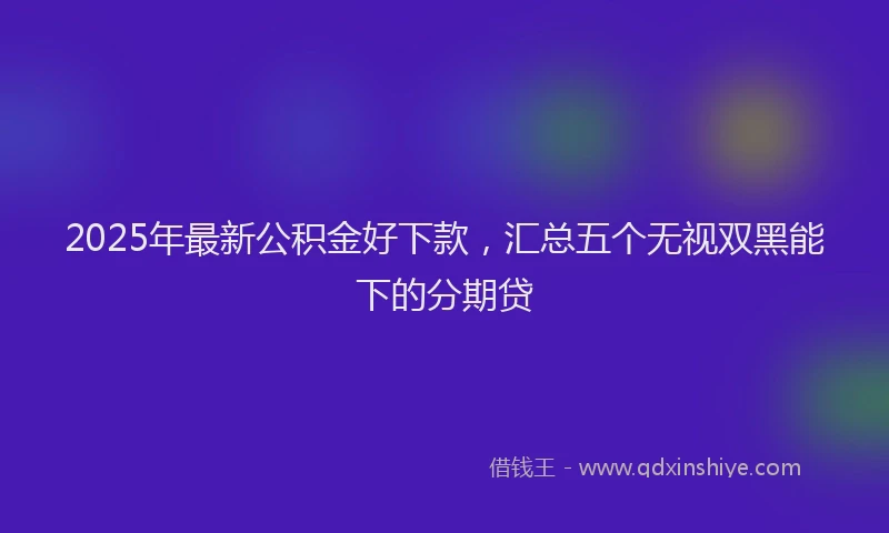 2025年最新公积金好下款，汇总五个无视双黑能下的分期贷