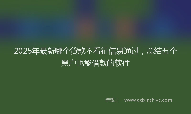 2025年最新哪个贷款不看征信易通过，总结五个黑户也能借款的软件