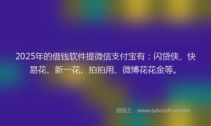 2025年的借钱软件提微信支付宝有：闪贷侠、快易花、新一花、拍拍用、微博花花金等。