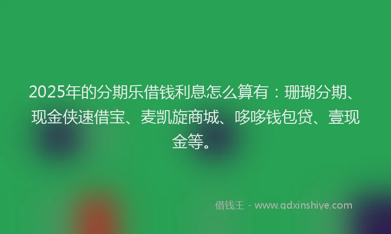 2025年的分期乐借钱利息怎么算有：珊瑚分期、现金侠速借宝、麦凯旋商城、哆哆钱包贷、壹现金等。
