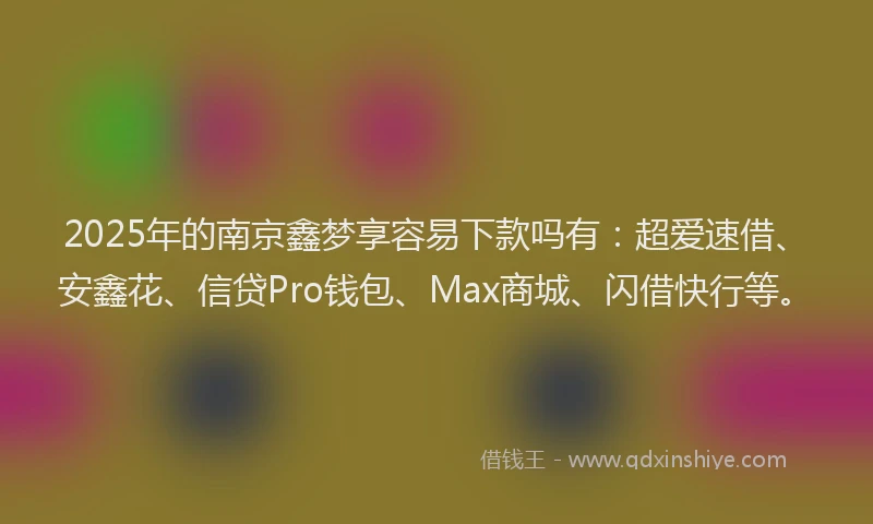2025年的南京鑫梦享容易下款吗有：超爱速借、安鑫花、信贷Pro钱包、Max商城、闪借快行等。