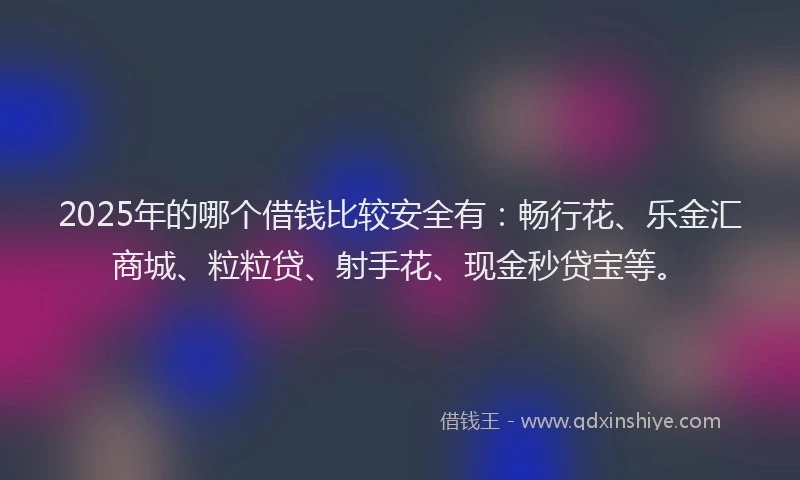 2025年的哪个借钱比较安全有：畅行花、乐金汇商城、粒粒贷、射手花、现金秒贷宝等。
