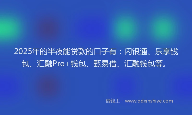 2025年的半夜能贷款的口子有：闪银通、乐享钱包、汇融Pro+钱包、甄易借、汇融钱包等。