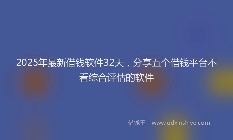 2025年最新借钱软件32天，分享五个借钱平台不看综合评估的软件