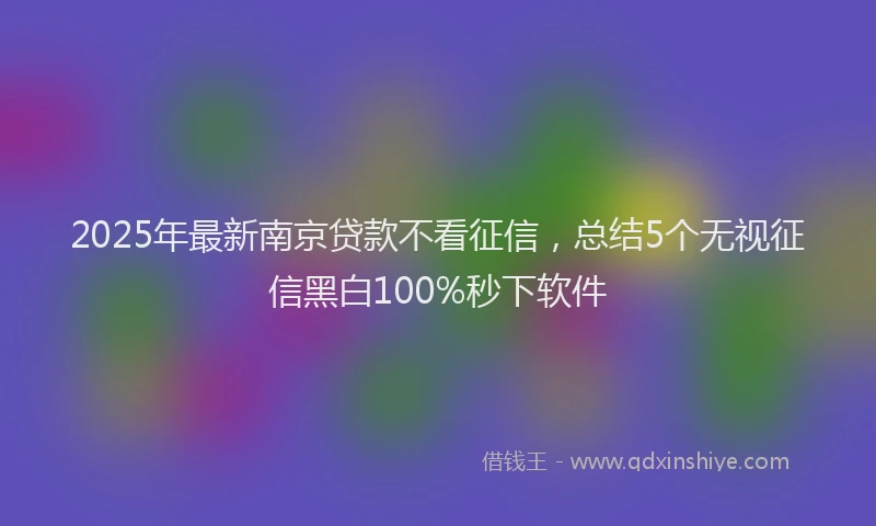 2025年最新南京贷款不看征信，总结5个无视征信黑白100%秒下软件