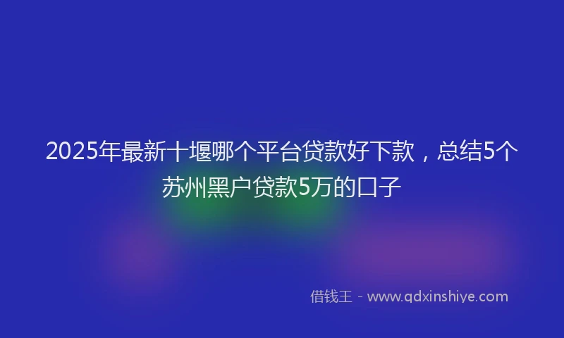 2025年最新十堰哪个平台贷款好下款，总结5个苏州黑户贷款5万的口子