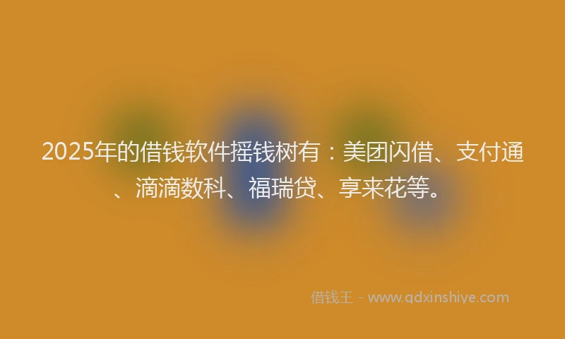 2025年的借钱软件摇钱树有：美团闪借、支付通、滴滴数科、福瑞贷、享来花等。