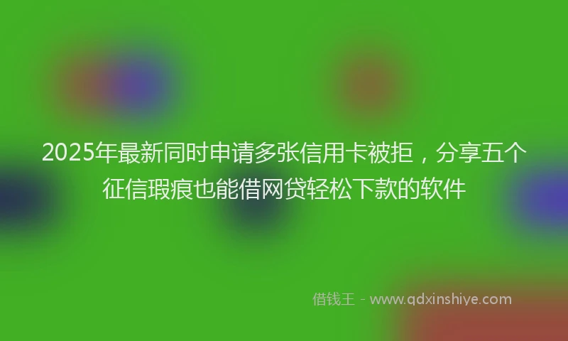 2025年最新同时申请多张信用卡被拒，分享五个征信瑕疵也能借网贷轻松下款的软件