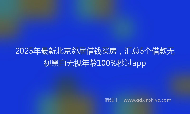2025年最新北京邻居借钱买房，汇总5个借款无视黑白无视年龄100%秒过app