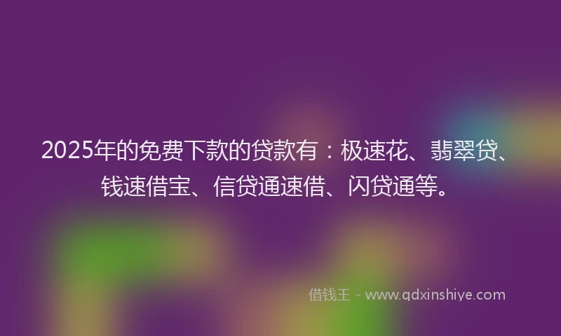 2025年的免费下款的贷款有：极速花、翡翠贷、钱速借宝、信贷通速借、闪贷通等。