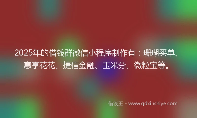 2025年的借钱群微信小程序制作有：珊瑚买单、惠享花花、捷信金融、玉米分、微粒宝等。
