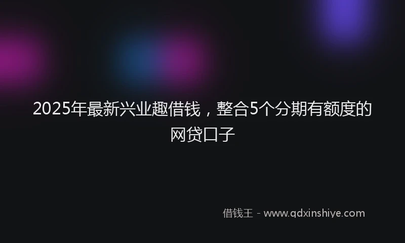 2025年最新兴业趣借钱，整合5个分期有额度的网贷口子