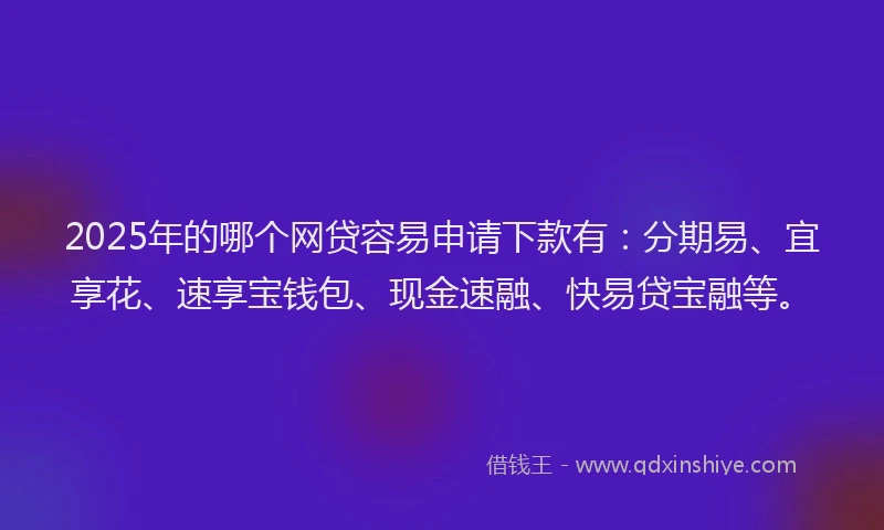 2025年的哪个网贷容易申请下款有:分期易、宜享花、速享宝钱包、现金速融、快易贷宝融等。