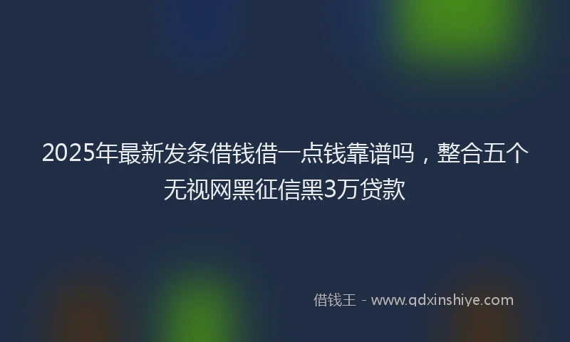 2025年最新发条借钱借一点钱靠谱吗，整合五个无视网黑征信黑3万贷款