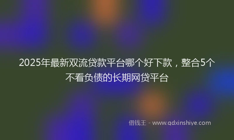 2025年最新双流贷款平台哪个好下款，整合5个不看负债的长期网贷平台