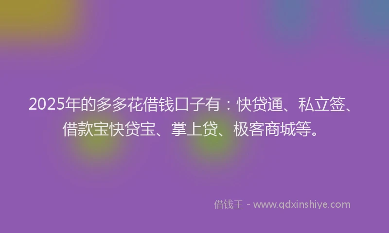 2025年的多多花借钱口子有：快贷通、私立签、借款宝快贷宝、掌上贷、极客商城等。