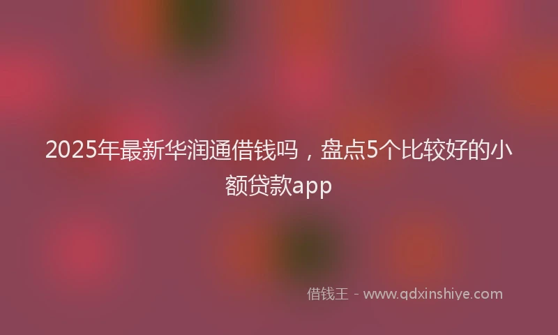 2025年最新华润通借钱吗，盘点5个比较好的小额贷款app