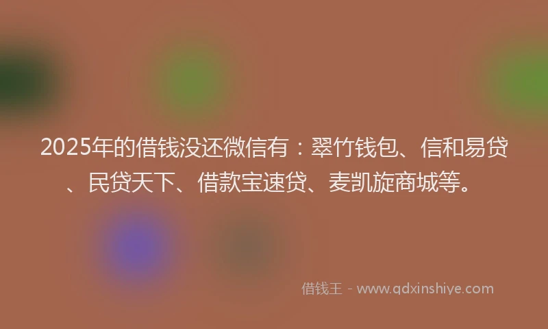 2025年的借钱没还微信有：翠竹钱包、信和易贷、民贷天下、借款宝速贷、麦凯旋商城等。