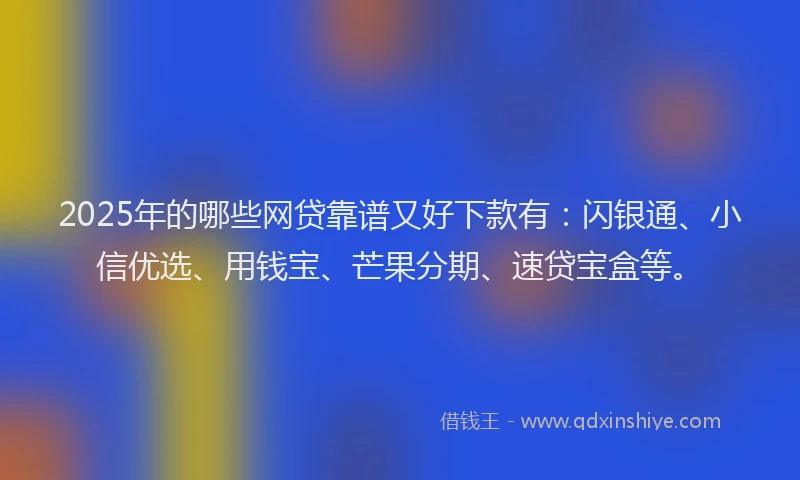 2025年的哪些网贷靠谱又好下款有：闪银通、小信优选、用钱宝、芒果分期、速贷宝盒等。
