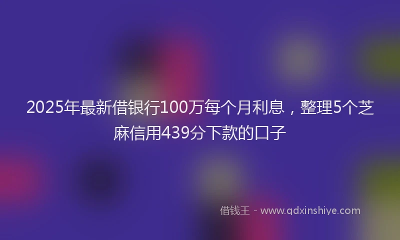 2025年最新借银行100万每个月利息，整理5个芝麻信用439分下款的口子