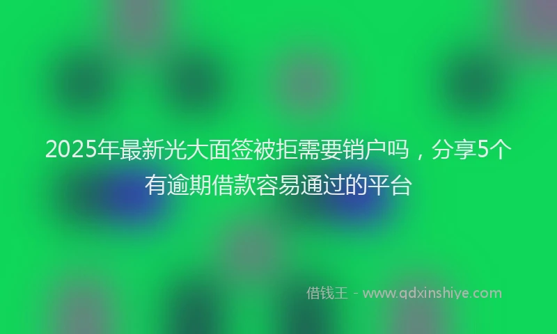 2025年最新光大面签被拒需要销户吗，分享5个有逾期借款容易通过的平台